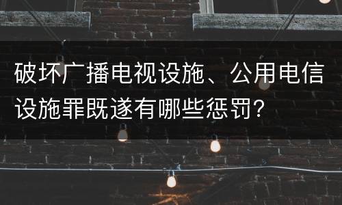 破坏广播电视设施、公用电信设施罪既遂有哪些惩罚？