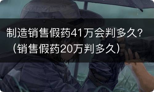 制造销售假药41万会判多久？（销售假药20万判多久）