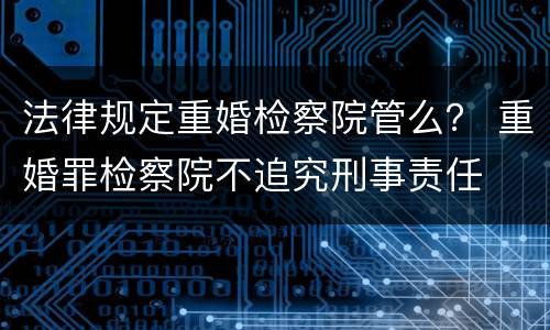 法律规定重婚检察院管么？ 重婚罪检察院不追究刑事责任