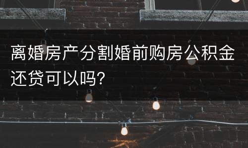 离婚房产分割婚前购房公积金还贷可以吗？