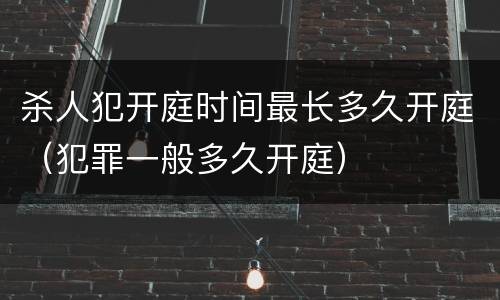 杀人犯开庭时间最长多久开庭（犯罪一般多久开庭）