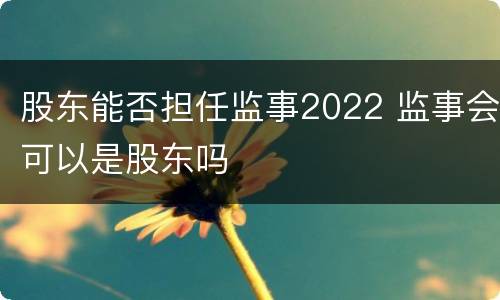 股东能否担任监事2022 监事会可以是股东吗
