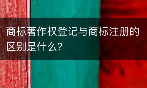 商标著作权登记与商标注册的区别是什么？
