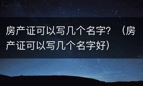 房产证可以写几个名字？（房产证可以写几个名字好）
