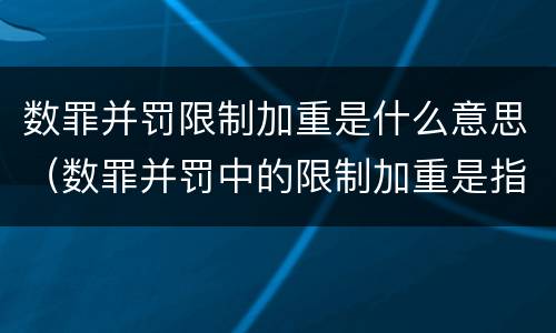 数罪并罚限制加重是什么意思（数罪并罚中的限制加重是指）