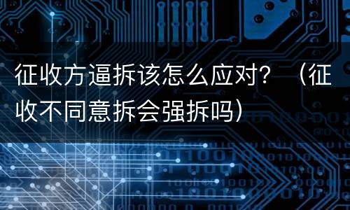 征收方逼拆该怎么应对？（征收不同意拆会强拆吗）