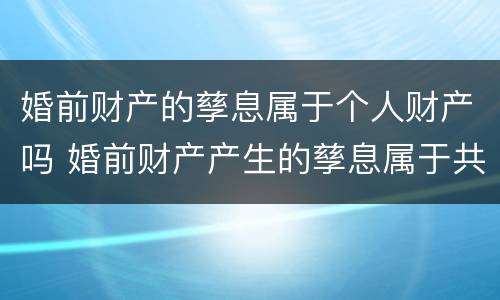婚前财产的孳息属于个人财产吗 婚前财产产生的孳息属于共同财产吗