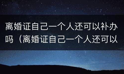 离婚证自己一个人还可以补办吗（离婚证自己一个人还可以补办吗多少钱）