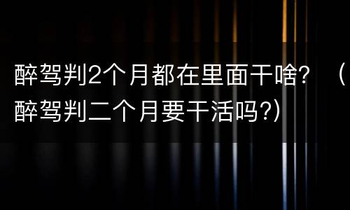醉驾判2个月都在里面干啥？（醉驾判二个月要干活吗?）