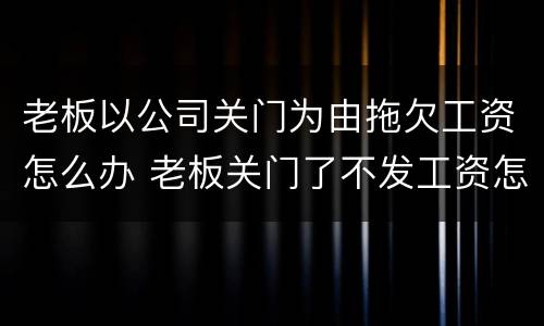老板以公司关门为由拖欠工资怎么办 老板关门了不发工资怎么办