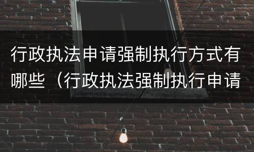 行政执法申请强制执行方式有哪些（行政执法强制执行申请书）