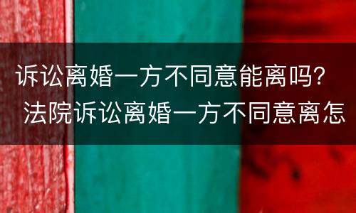 诉讼离婚一方不同意能离吗？ 法院诉讼离婚一方不同意离怎么办