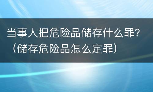 当事人把危险品储存什么罪？（储存危险品怎么定罪）