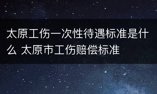 太原工伤一次性待遇标准是什么 太原市工伤赔偿标准