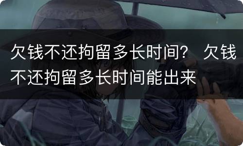 欠钱不还拘留多长时间？ 欠钱不还拘留多长时间能出来