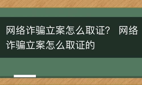 网络诈骗立案怎么取证？ 网络诈骗立案怎么取证的