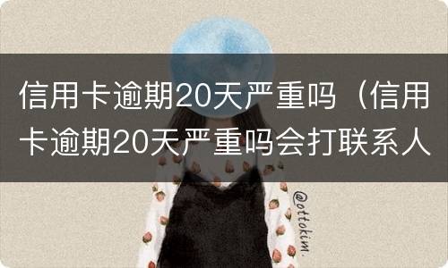 信用卡逾期20天严重吗（信用卡逾期20天严重吗会打联系人电话嘛）
