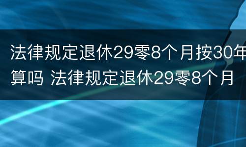法律规定退休29零8个月按30年算吗 法律规定退休29零8个月按30年算吗为什么