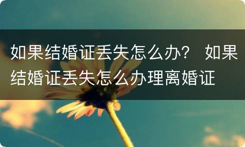 如果结婚证丢失怎么办？ 如果结婚证丢失怎么办理离婚证