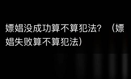 嫖娼没成功算不算犯法？（嫖娼失败算不算犯法）