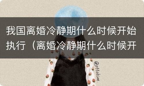 我国离婚冷静期什么时候开始执行（离婚冷静期什么时候开始执行?）