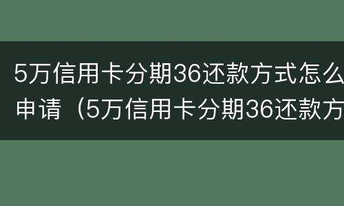 5万信用卡分期36还款方式怎么申请（5万信用卡分期36还款方式 每月还多少）
