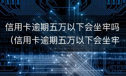 信用卡逾期五万以下会坐牢吗（信用卡逾期五万以下会坐牢吗）