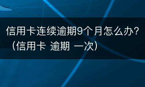 信用卡连续逾期9个月怎么办?（信用卡 逾期 一次）