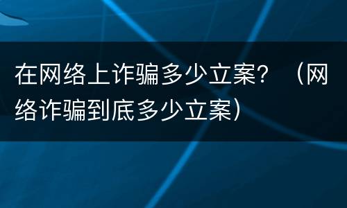 在网络上诈骗多少立案？（网络诈骗到底多少立案）