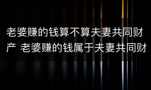 老婆赚的钱算不算夫妻共同财产 老婆赚的钱属于夫妻共同财产吗
