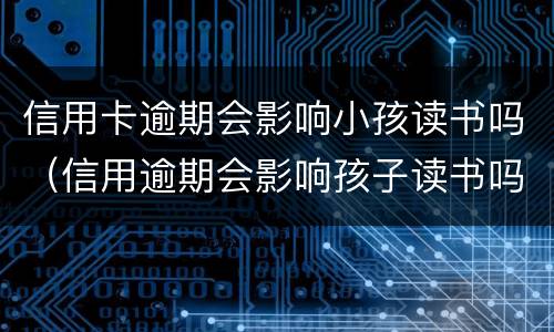信用卡逾期会影响小孩读书吗（信用逾期会影响孩子读书吗）