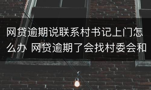 网贷逾期说联系村书记上门怎么办 网贷逾期了会找村委会和村长的电话吗