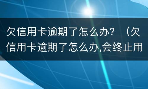 欠信用卡逾期了怎么办？（欠信用卡逾期了怎么办,会终止用卡吗）