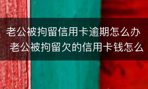 老公被拘留信用卡逾期怎么办 老公被拘留欠的信用卡钱怎么办