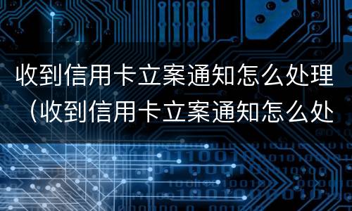 收到信用卡立案通知怎么处理（收到信用卡立案通知怎么处理违章）
