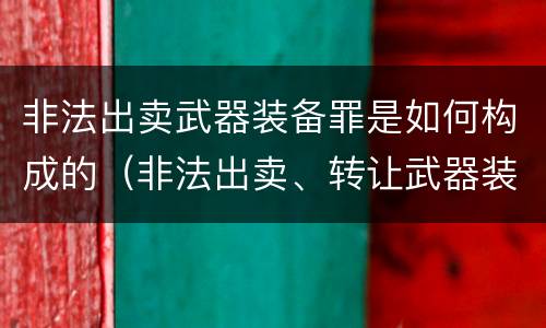 非法出卖武器装备罪是如何构成的（非法出卖、转让武器装备罪）