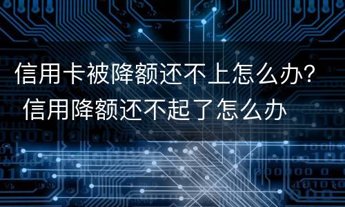 信用卡被降额还不上怎么办？ 信用降额还不起了怎么办