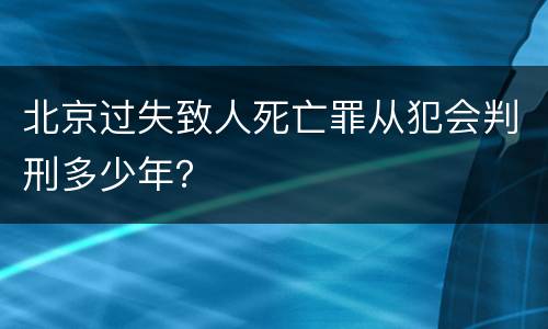 北京过失致人死亡罪从犯会判刑多少年？