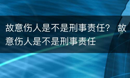 故意伤人是不是刑事责任？ 故意伤人是不是刑事责任