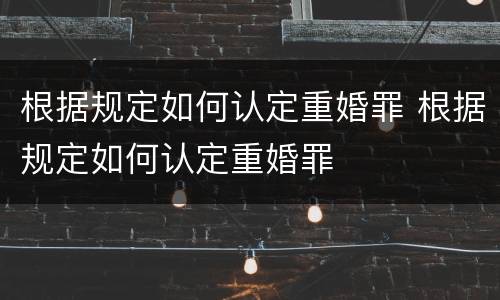 根据规定如何认定重婚罪 根据规定如何认定重婚罪
