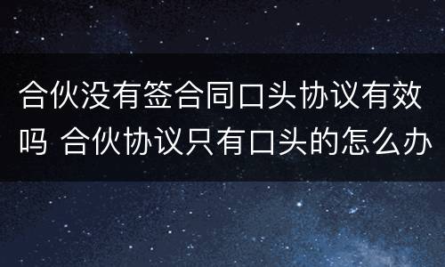 合伙没有签合同口头协议有效吗 合伙协议只有口头的怎么办