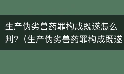 生产伪劣兽药罪构成既遂怎么判?（生产伪劣兽药罪构成既遂怎么判定）