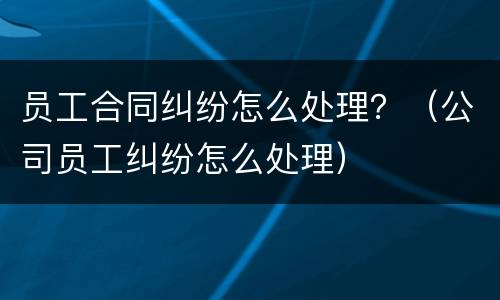 员工合同纠纷怎么处理？（公司员工纠纷怎么处理）