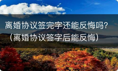 离婚协议签完字还能反悔吗？（离婚协议签字后能反悔）