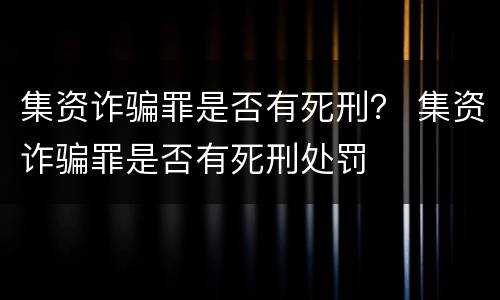 集资诈骗罪是否有死刑？ 集资诈骗罪是否有死刑处罚
