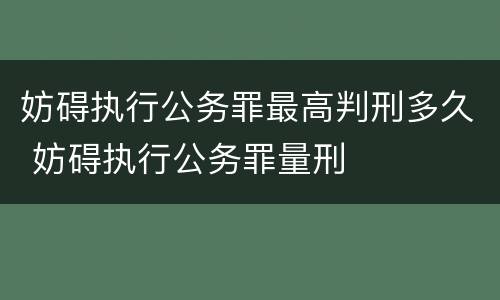 妨碍执行公务罪最高判刑多久 妨碍执行公务罪量刑