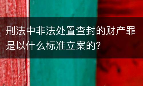 刑法中非法处置查封的财产罪是以什么标准立案的？