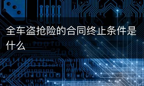 全车盗抢险的合同终止条件是什么