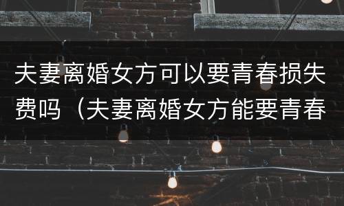 夫妻离婚女方可以要青春损失费吗（夫妻离婚女方能要青春损失费吗）