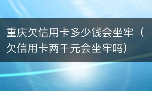 重庆欠信用卡多少钱会坐牢（欠信用卡两千元会坐牢吗）